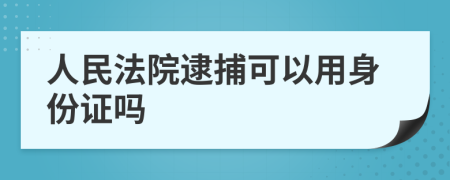 人民法院逮捕可以用身份证吗