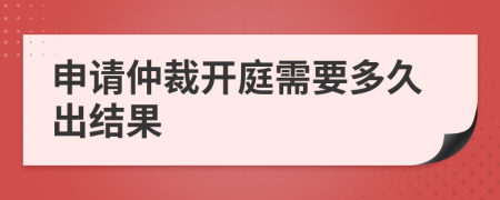 申请仲裁开庭需要多久出结果