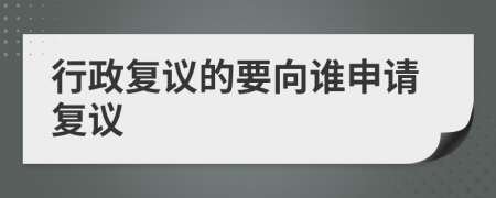 行政复议的要向谁申请复议