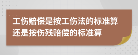 工伤赔偿是按工伤法的标准算还是按伤残赔偿的标准算