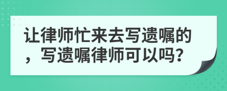 让律师忙来去写遗嘱的，写遗嘱律师可以吗？