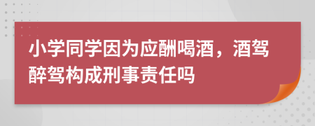 小学同学因为应酬喝酒，酒驾醉驾构成刑事责任吗