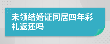 未领结婚证同居四年彩礼返还吗