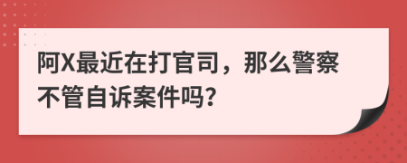 阿X最近在打官司，那么警察不管自诉案件吗？