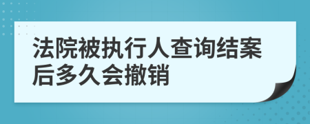 法院被执行人查询结案后多久会撤销