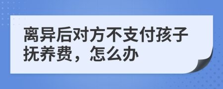 离异后对方不支付孩子抚养费，怎么办