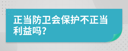 正当防卫会保护不正当利益吗？