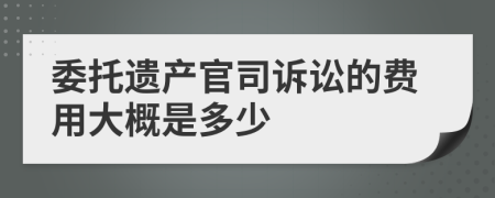 委托遗产官司诉讼的费用大概是多少