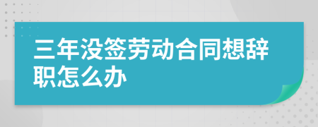 三年没签劳动合同想辞职怎么办