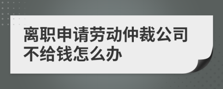 离职申请劳动仲裁公司不给钱怎么办