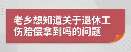 老乡想知道关于退休工伤赔偿拿到吗的问题