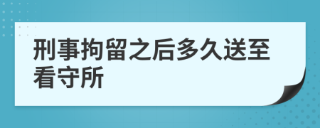 刑事拘留之后多久送至看守所