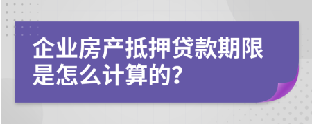 企业房产抵押贷款期限是怎么计算的？