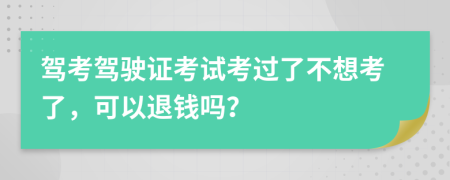 驾考驾驶证考试考过了不想考了，可以退钱吗？