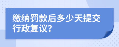 缴纳罚款后多少天提交行政复议？