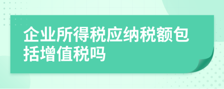 企业所得税应纳税额包括增值税吗