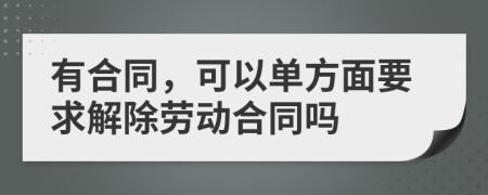 有合同，可以单方面要求解除劳动合同吗