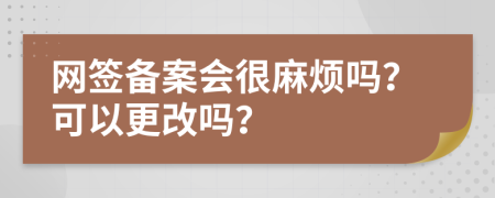 网签备案会很麻烦吗？可以更改吗？