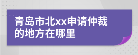 青岛市北xx申请仲裁的地方在哪里