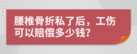 腰椎骨折私了后，工伤可以赔偿多少钱？