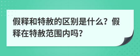 假释和特赦的区别是什么？假释在特赦范围内吗？