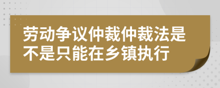 劳动争议仲裁仲裁法是不是只能在乡镇执行