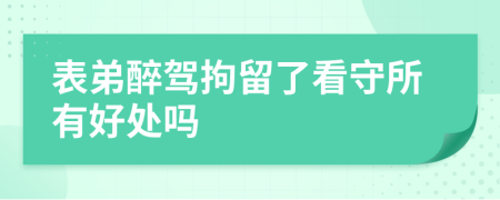 表弟醉驾拘留了看守所有好处吗