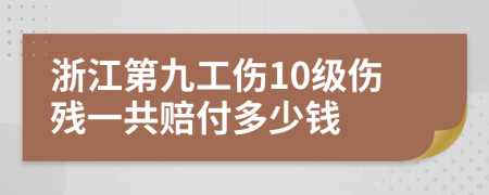 浙江第九工伤10级伤残一共赔付多少钱