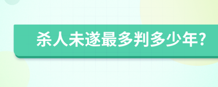 杀人未遂最多判多少年?