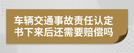 车辆交通事故责任认定书下来后还需要赔偿吗