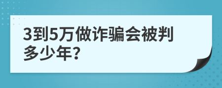 3到5万做诈骗会被判多少年？