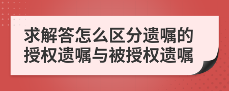 求解答怎么区分遗嘱的授权遗嘱与被授权遗嘱