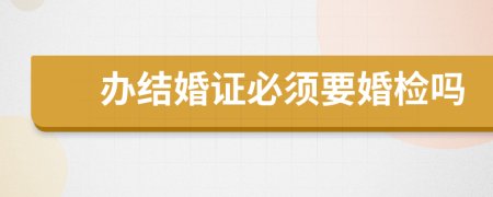 办结婚证必须要婚检吗