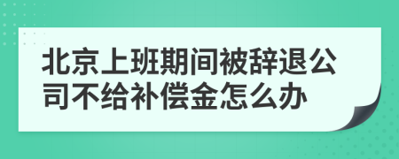 北京上班期间被辞退公司不给补偿金怎么办