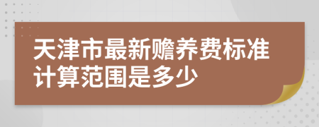 天津市最新赡养费标准计算范围是多少
