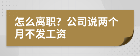 怎么离职？公司说两个月不发工资