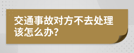 交通事故对方不去处理该怎么办？