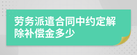 劳务派遣合同中约定解除补偿金多少