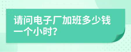 请问电子厂加班多少钱一个小时？