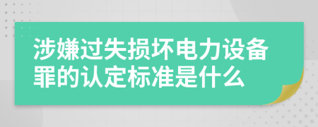 涉嫌过失损坏电力设备罪的认定标准是什么