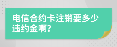 电信合约卡注销要多少违约金啊？