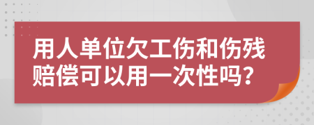 用人单位欠工伤和伤残赔偿可以用一次性吗？