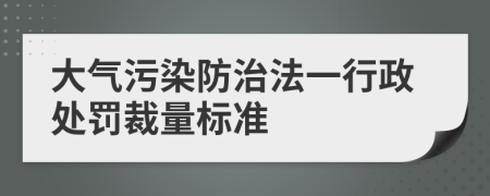 大气污染防治法一行政处罚裁量标准