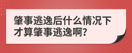 肇事逃逸后什么情况下才算肇事逃逸啊？