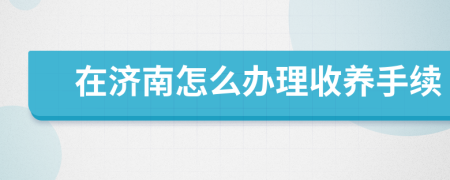 在济南怎么办理收养手续