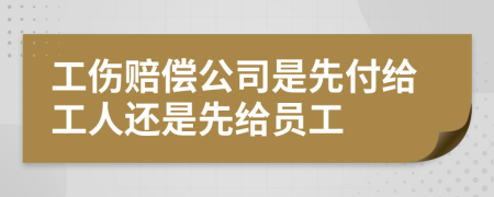 工伤赔偿公司是先付给工人还是先给员工