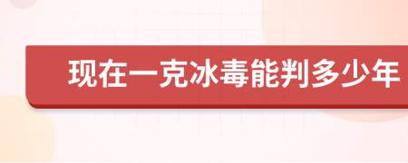 现在一克冰毒能判多少年