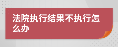 法院执行结果不执行怎么办