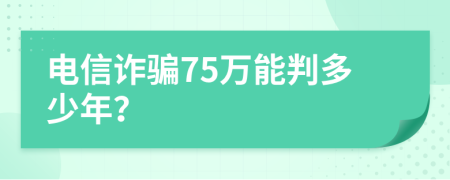 电信诈骗75万能判多少年？