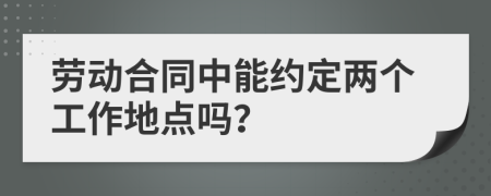 劳动合同中能约定两个工作地点吗？